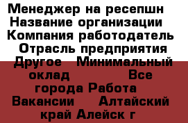 Менеджер на ресепшн › Название организации ­ Компания-работодатель › Отрасль предприятия ­ Другое › Минимальный оклад ­ 18 000 - Все города Работа » Вакансии   . Алтайский край,Алейск г.